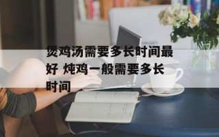 煲鸡汤需要多长时间最好 炖鸡一般需要多长时间
