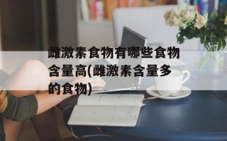 雌激素食物有哪些食物含量高(雌激素含量多的食物)