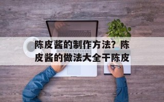 陈皮酱的制作方法？陈皮酱的做法大全干陈皮