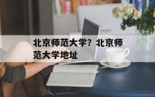 北京师范大学？北京师范大学地址