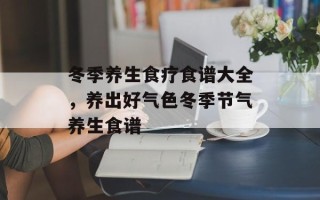 冬季养生食疗食谱大全，养出好气色冬季节气养生食谱