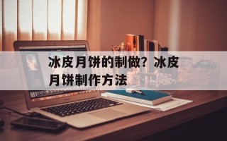 冰皮月饼的制做？冰皮月饼制作方法