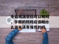 冬菇鸡汤孕妇可以喝吗，孕期的妈妈应该喝什么滋补汤有推荐的吗