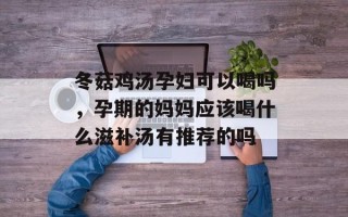 冬菇鸡汤孕妇可以喝吗，孕期的妈妈应该喝什么滋补汤有推荐的吗