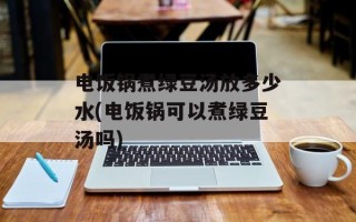 电饭锅煮绿豆汤放多少水(电饭锅可以煮绿豆汤吗)