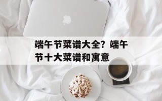 端午节菜谱大全？端午节十大菜谱和寓意