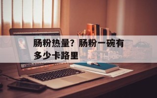 肠粉热量？肠粉一碗有多少卡路里