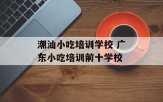 潮汕小吃培训学校 广东小吃培训前十学校