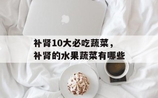 补肾10大必吃蔬菜，补肾的水果蔬菜有哪些