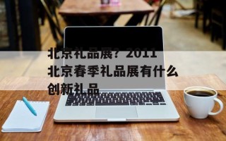 北京礼品展？2011北京春季礼品展有什么创新礼品