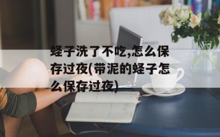 蛏子洗了不吃,怎么保存过夜(带泥的蛏子怎么保存过夜)