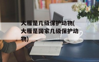 大雁是几级保护动物(大雁是国家几级保护动物)