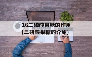 16二磷酸果糖的作用(二磷酸果糖的介绍)
