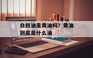 白脱油是黄油吗？黄油到底是什么油