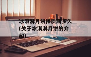 冰淇淋月饼保质期多久(关于冰淇淋月饼的介绍)