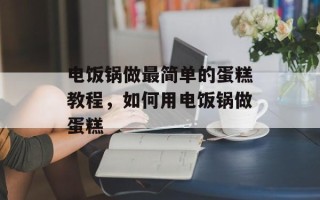电饭锅做最简单的蛋糕教程，如何用电饭锅做蛋糕