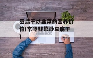豆腐干炒韭菜的营养价值(常吃韭菜炒豆腐干)