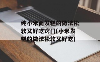 纯小米面发糕的做法松软又好吃窍门(小米发糕的做法松软又好吃)