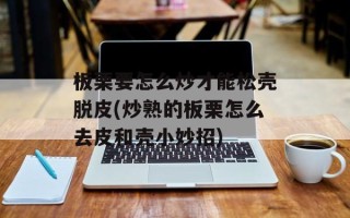 板栗要怎么炒才能松壳脱皮(炒熟的板栗怎么去皮和壳小妙招)