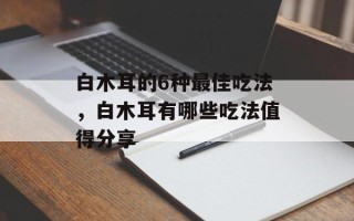 白木耳的6种最佳吃法，白木耳有哪些吃法值得分享