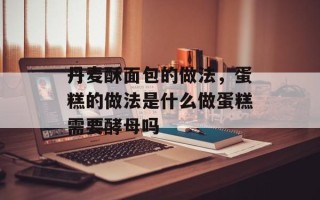 丹麦酥面包的做法，蛋糕的做法是什么做蛋糕需要酵母吗
