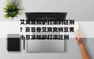 艾窝窝和驴打滚的区别？芸豆卷艾窝窝豌豆黄小豆凉糕驴打滚区别