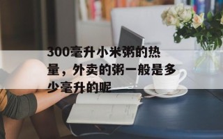 300毫升小米粥的热量，外卖的粥一般是多少毫升的呢