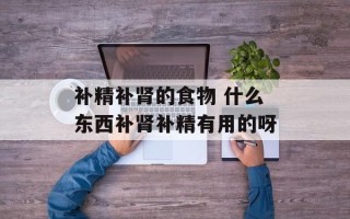补精补肾的食物 什么东西补肾补精有用的呀