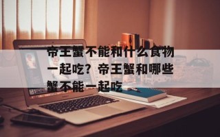 帝王蟹不能和什么食物一起吃？帝王蟹和哪些蟹不能一起吃
