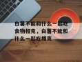 白薯不能和什么一起吃食物相克，白薯不能和什么一起吃相克