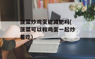 菠菜炒鸡蛋能减肥吗(菠菜可以和鸡蛋一起炒着吃)