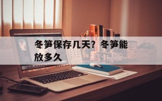 冬笋保存几天？冬笋能放多久