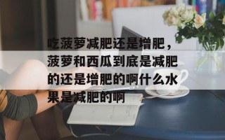 吃菠萝减肥还是增肥，菠萝和西瓜到底是减肥的还是增肥的啊什么水果是减肥的啊