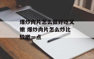 爆炒肉片怎么做好吃又嫩 爆炒肉片怎么炒比较嫩一点