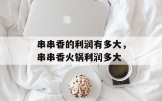 串串香的利润有多大，串串香火锅利润多大