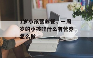 1岁小孩营养餐，一周岁的小孩吃什么有营养怎么做