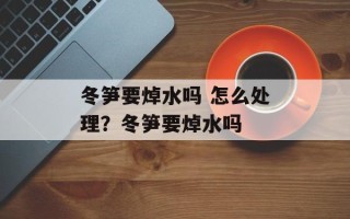 冬笋要焯水吗 怎么处理？冬笋要焯水吗