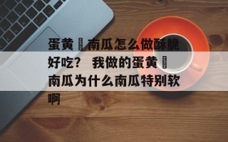 蛋黄焗南瓜怎么做酥脆好吃？ 我做的蛋黄焗南瓜为什么南瓜特别软啊