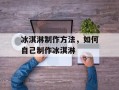 冰淇淋制作方法，如何自己制作冰淇淋