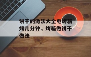 饼干的做法大全电烤箱烤几分钟，烤箱做饼干做法
