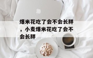 爆米花吃了会不会长胖，小麦爆米花吃了会不会长胖