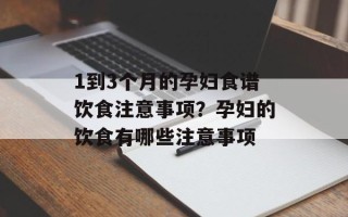 1到3个月的孕妇食谱饮食注意事项？孕妇的饮食有哪些注意事项