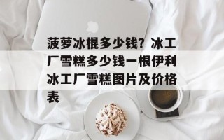 菠萝冰棍多少钱？冰工厂雪糕多少钱一根伊利冰工厂雪糕图片及价格表