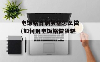 电饭锅自制蛋糕怎么做(如何用电饭锅做蛋糕)