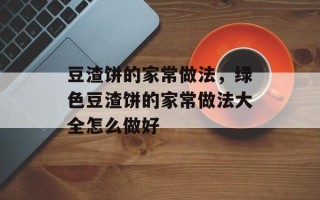 豆渣饼的家常做法，绿色豆渣饼的家常做法大全怎么做好