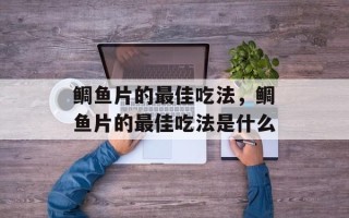 鲷鱼片的最佳吃法，鲷鱼片的最佳吃法是什么