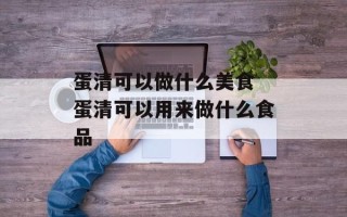 蛋清可以做什么美食 蛋清可以用来做什么食品