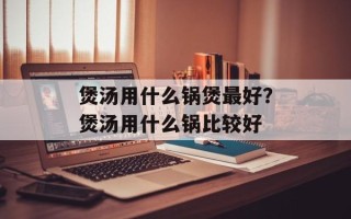 煲汤用什么锅煲最好？煲汤用什么锅比较好