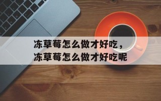 冻草莓怎么做才好吃，冻草莓怎么做才好吃呢