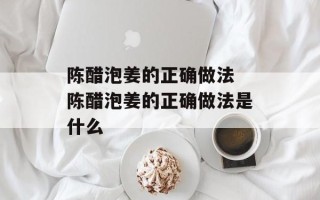 陈醋泡姜的正确做法 陈醋泡姜的正确做法是什么